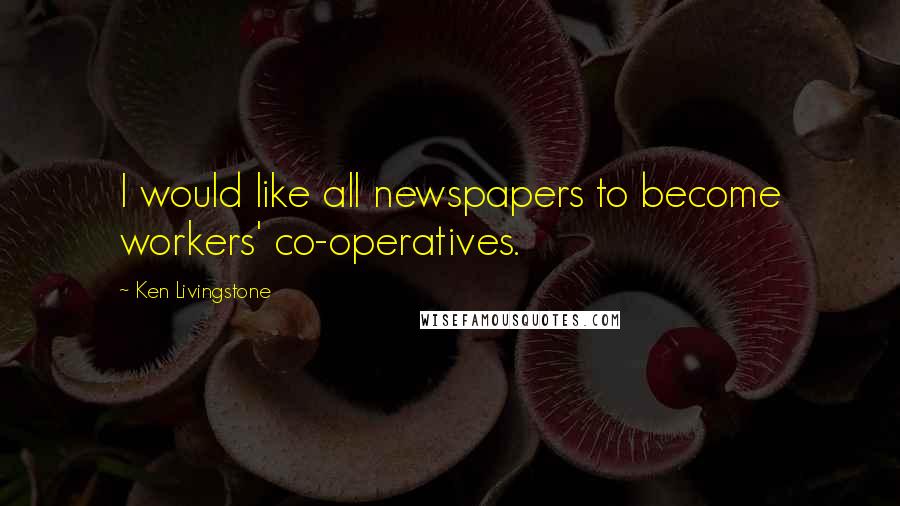 Ken Livingstone quotes: I would like all newspapers to become workers' co-operatives.