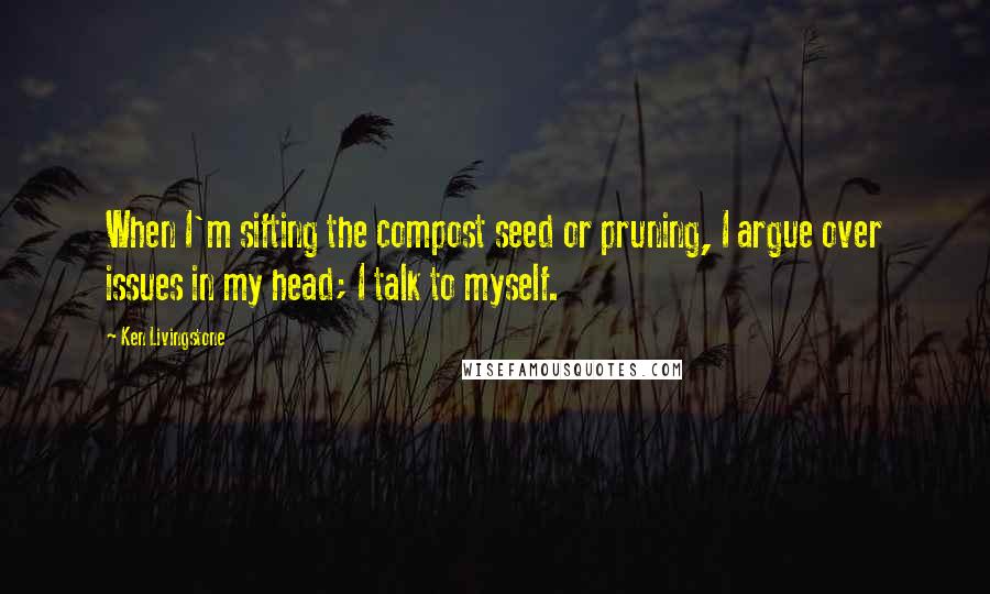 Ken Livingstone quotes: When I'm sifting the compost seed or pruning, I argue over issues in my head; I talk to myself.