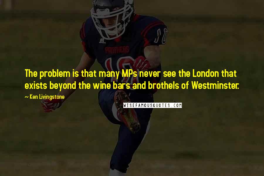 Ken Livingstone quotes: The problem is that many MPs never see the London that exists beyond the wine bars and brothels of Westminster.