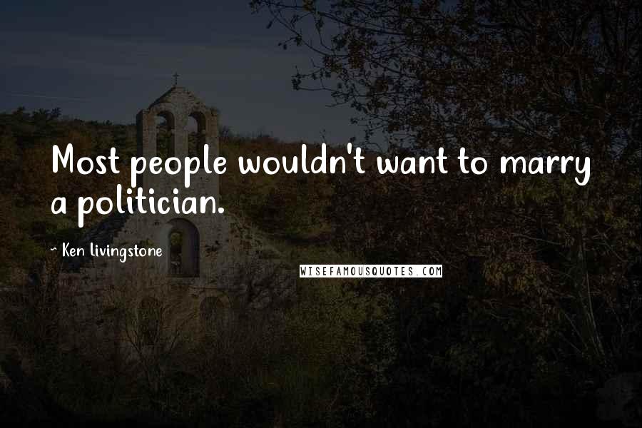 Ken Livingstone quotes: Most people wouldn't want to marry a politician.