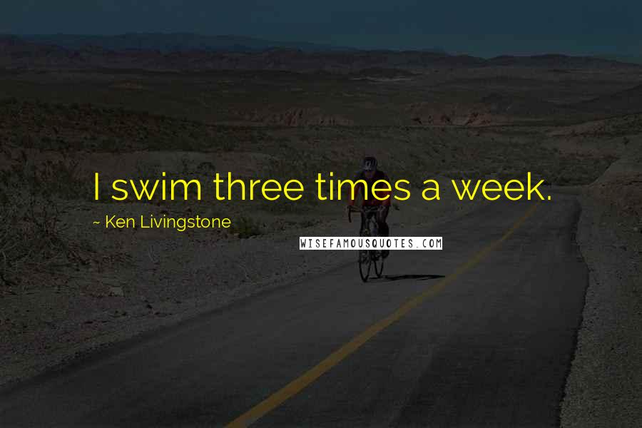 Ken Livingstone quotes: I swim three times a week.
