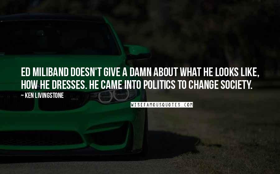 Ken Livingstone quotes: Ed Miliband doesn't give a damn about what he looks like, how he dresses. He came into politics to change society.