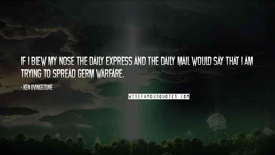 Ken Livingstone quotes: If I blew my nose the Daily Express and the Daily Mail would say that I am trying to spread germ warfare.