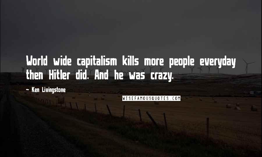 Ken Livingstone quotes: World wide capitalism kills more people everyday then Hitler did. And he was crazy.