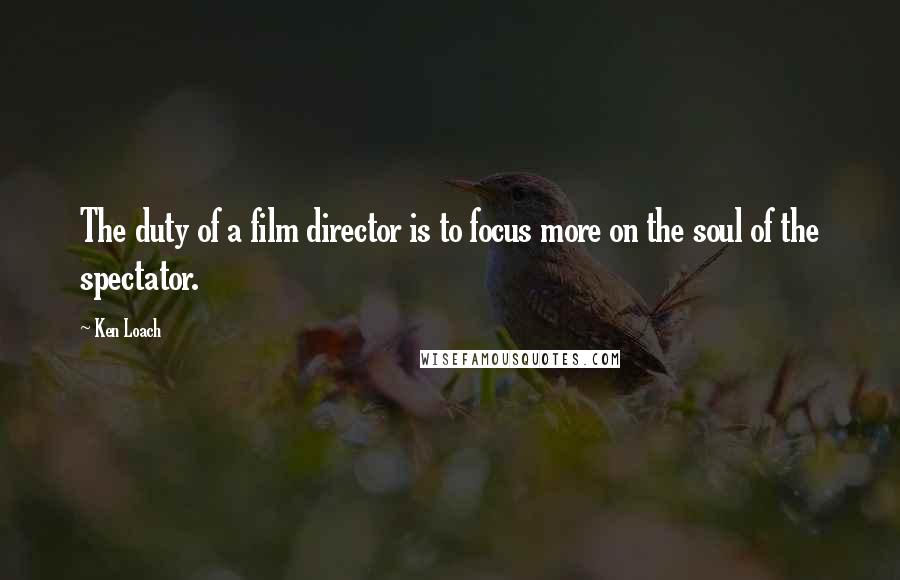 Ken Loach quotes: The duty of a film director is to focus more on the soul of the spectator. Ken Loach quotes: The duty of a film director is to focus more on the soul of the spectator.