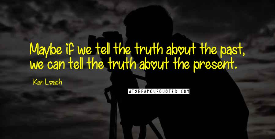 Ken Loach quotes: Maybe if we tell the truth about the past, we can tell the truth about the present.