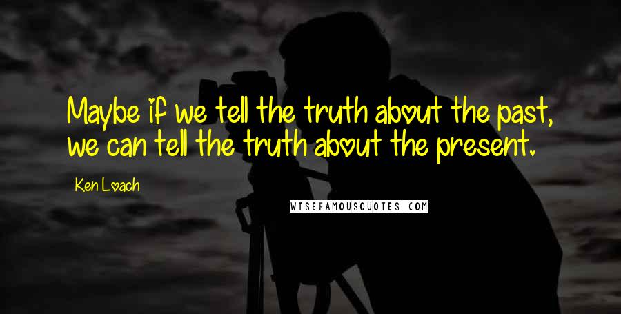 Ken Loach quotes: Maybe if we tell the truth about the past, we can tell the truth about the present. Ken Loach quotes: Maybe if we tell the truth about the past, we can tell the truth about the present.