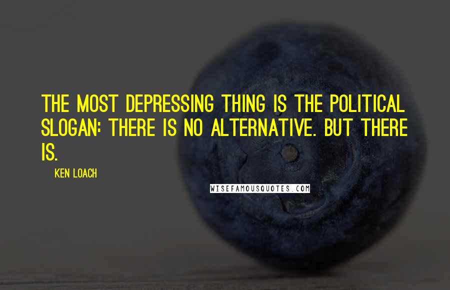 Ken Loach quotes: The most depressing thing is the political slogan: there is no alternative. But there is. Ken Loach quotes: The most depressing thing is the political slogan: there is no alternative. But there is.