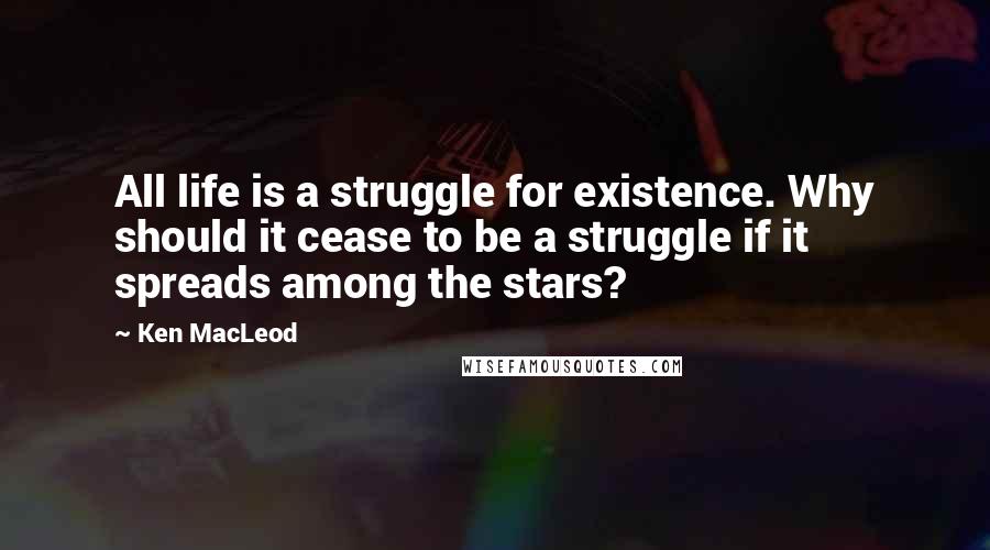 Ken MacLeod quotes: All life is a struggle for existence. Why should it cease to be a struggle if it spreads among the stars?