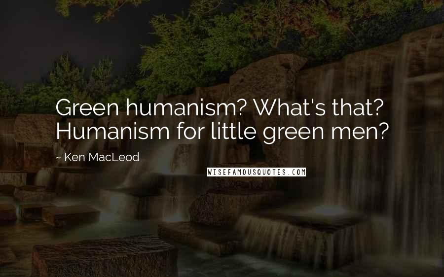 Ken MacLeod quotes: Green humanism? What's that? Humanism for little green men?