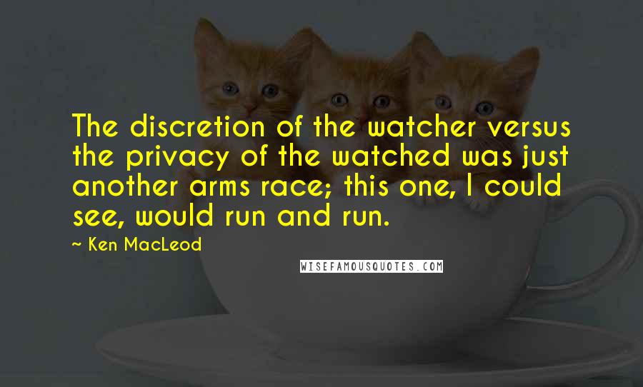 Ken MacLeod quotes: The discretion of the watcher versus the privacy of the watched was just another arms race; this one, I could see, would run and run.