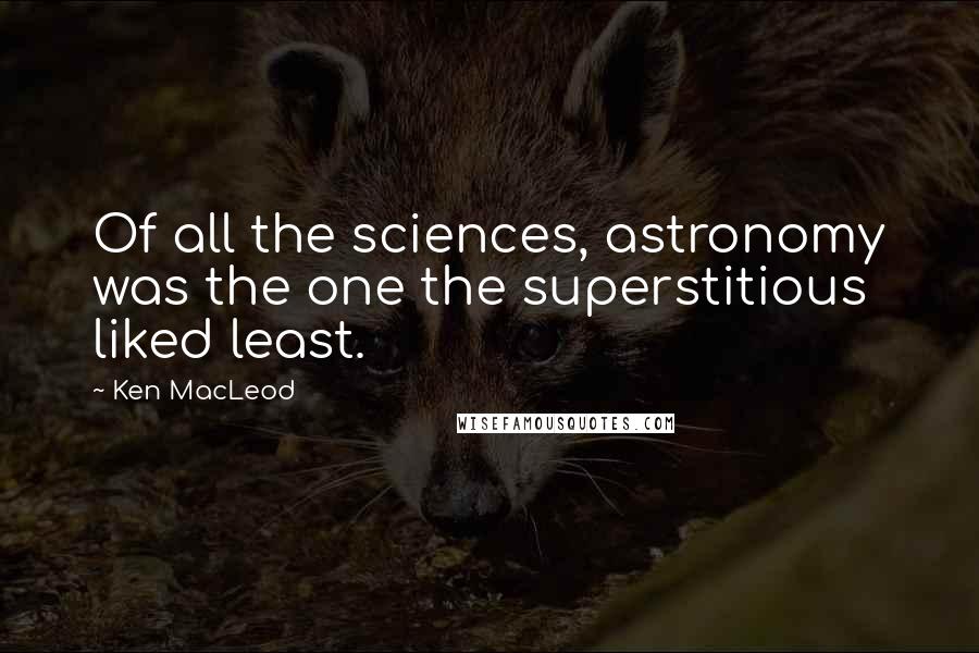 Ken MacLeod quotes: Of all the sciences, astronomy was the one the superstitious liked least.