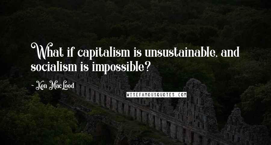 Ken MacLeod quotes: What if capitalism is unsustainable, and socialism is impossible?
