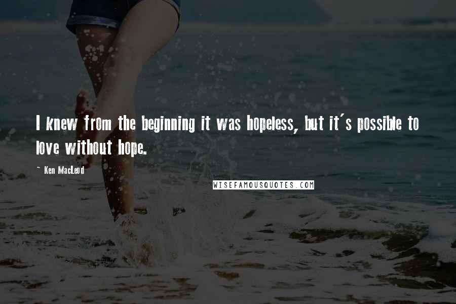 Ken MacLeod quotes: I knew from the beginning it was hopeless, but it's possible to love without hope.