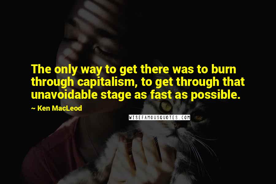 Ken MacLeod quotes: The only way to get there was to burn through capitalism, to get through that unavoidable stage as fast as possible.