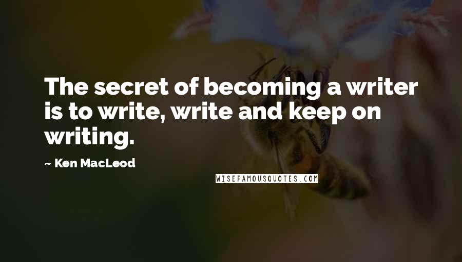 Ken MacLeod quotes: The secret of becoming a writer is to write, write and keep on writing.