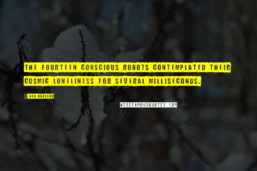 Ken MacLeod quotes: The fourteen conscious robots contemplated their cosmic loneliness for several milliseconds.