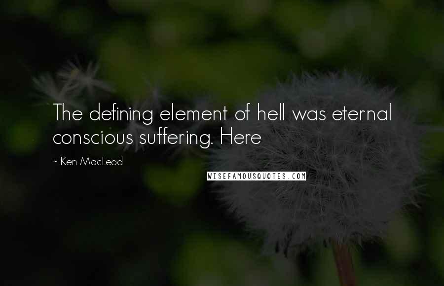 Ken MacLeod quotes: The defining element of hell was eternal conscious suffering. Here