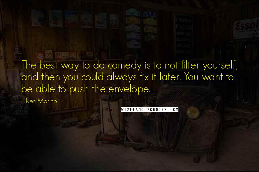 Ken Marino quotes: The best way to do comedy is to not filter yourself, and then you could always fix it later. You want to be able to push the envelope.