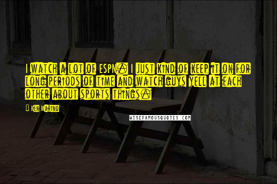 Ken Marino quotes: I watch a lot of ESPN. I just kind of keep it on for long periods of time and watch guys yell at each other about sports things.