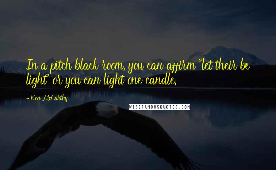 Ken McCarthy quotes: In a pitch black room, you can affirm "let their be light" or you can light one candle.