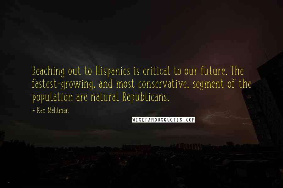 Ken Mehlman quotes: Reaching out to Hispanics is critical to our future. The fastest-growing, and most conservative, segment of the population are natural Republicans. Ken Mehlman quotes: Reaching out to Hispanics is critical to our future. The fastest-growing, and most conservative, segment of the population are natural Republicans.