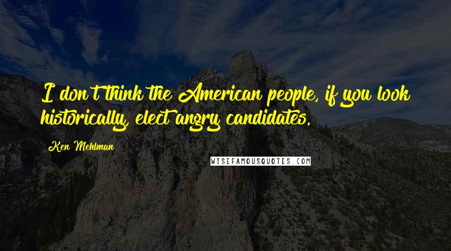 Ken Mehlman quotes: I don't think the American people, if you look historically, elect angry candidates.