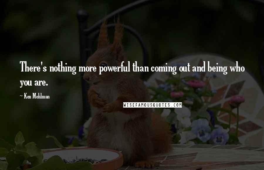 Ken Mehlman quotes: There's nothing more powerful than coming out and being who you are.