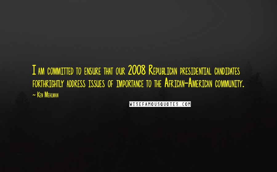 Ken Mehlman quotes: I am committed to ensure that our 2008 Republican presidential candidates forthrightly address issues of importance to the African-American community.