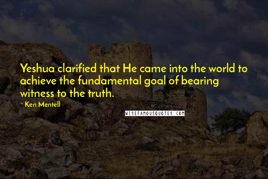 Ken Mentell quotes: Yeshua clarified that He came into the world to achieve the fundamental goal of bearing witness to the truth. Ken Mentell quotes: Yeshua clarified that He came into the world to achieve the fundamental goal of bearing witness to the truth.
