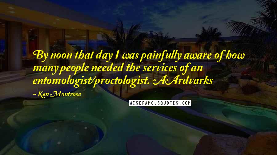 Ken Montrose quotes: By noon that day I was painfully aware of how many people needed the services of an entomologist/proctologist. AArdvarks