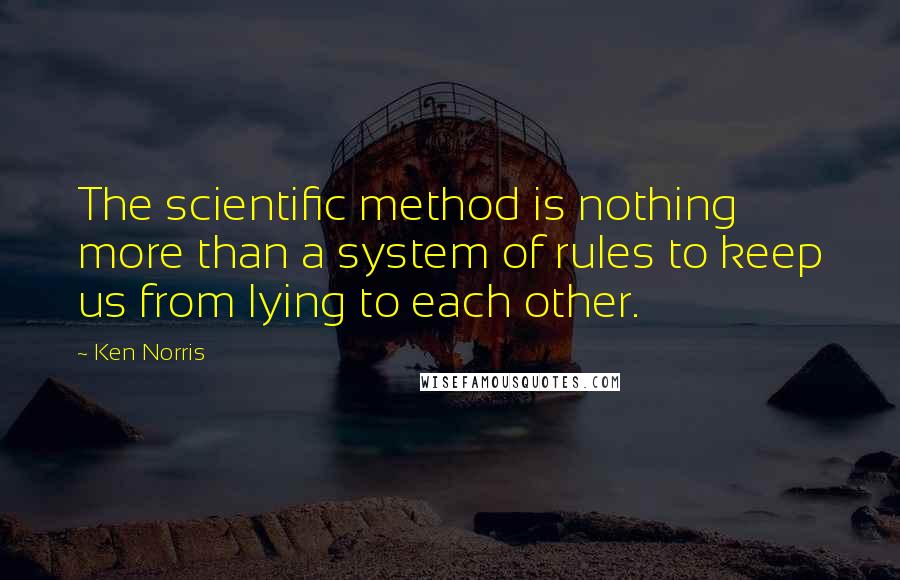 Ken Norris quotes: The scientific method is nothing more than a system of rules to keep us from lying to each other.