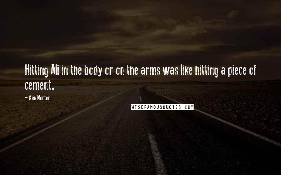 Ken Norton quotes: Hitting Ali in the body or on the arms was like hitting a piece of cement.