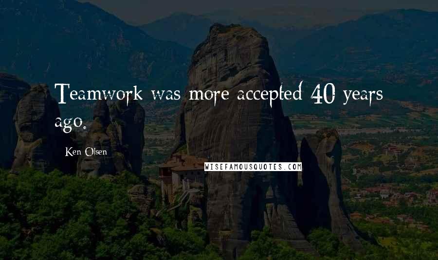 Ken Olsen quotes: Teamwork was more accepted 40 years ago.