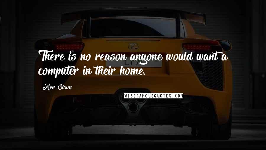 Ken Olson quotes: There is no reason anyone would want a computer in their home.