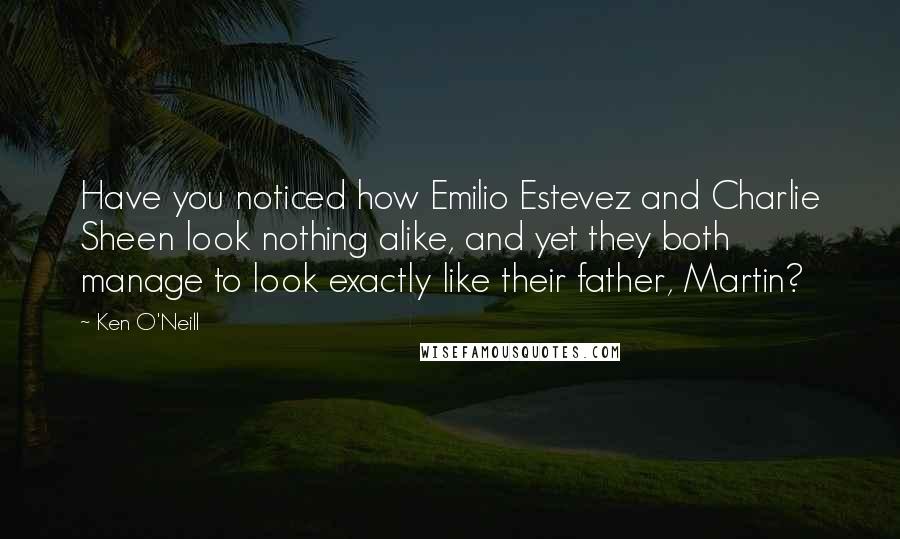 Ken O'Neill quotes: Have you noticed how Emilio Estevez and Charlie Sheen look nothing alike, and yet they both manage to look exactly like their father, Martin?