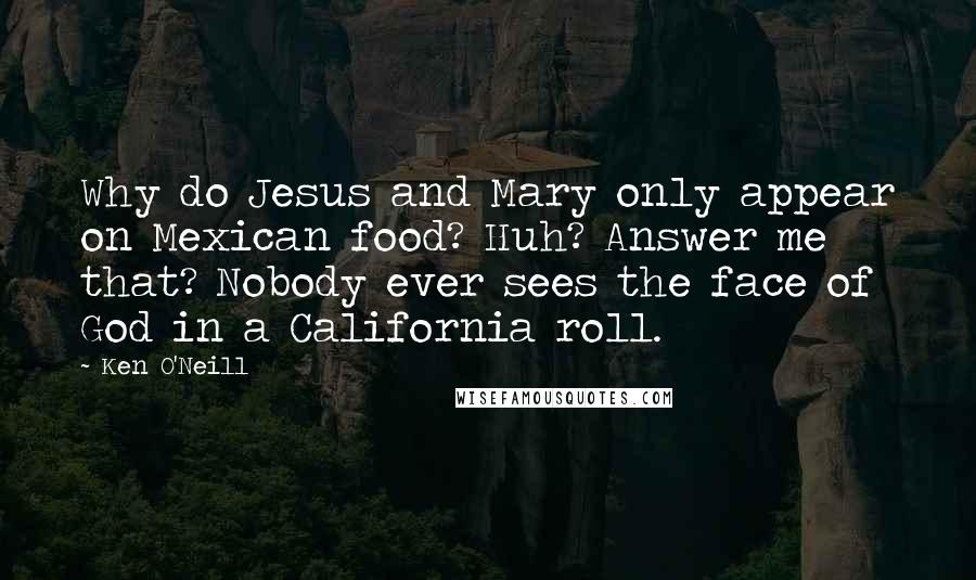 Ken O'Neill quotes: Why do Jesus and Mary only appear on Mexican food? Huh? Answer me that? Nobody ever sees the face of God in a California roll.