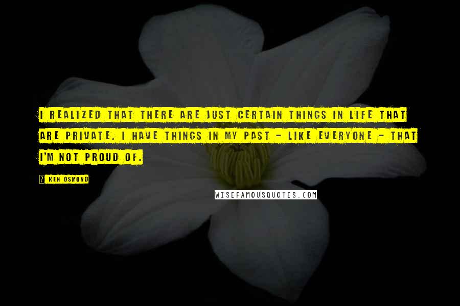 Ken Osmond quotes: I realized that there are just certain things in life that are private. I have things in my past - like everyone - that I'm not proud of.