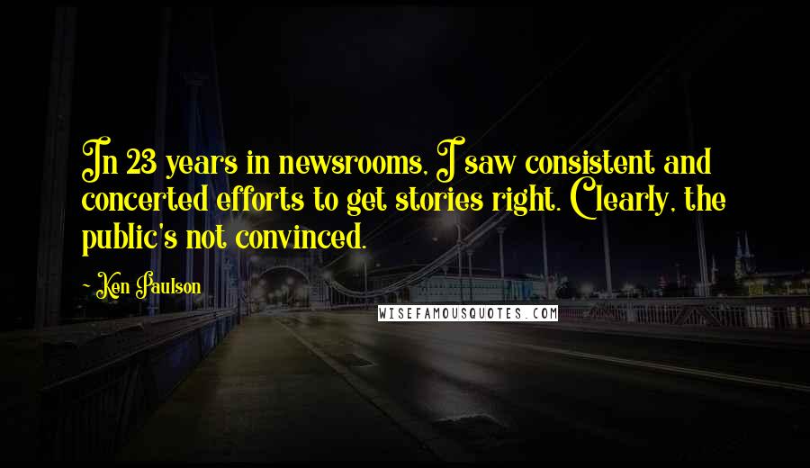 Ken Paulson quotes: In 23 years in newsrooms, I saw consistent and concerted efforts to get stories right. Clearly, the public's not convinced.