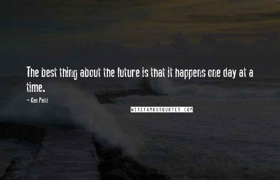 Ken Petti quotes: The best thing about the future is that it happens one day at a time.