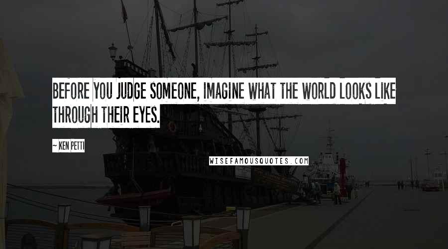 Ken Petti quotes: Before you judge someone, imagine what the world looks like through their eyes.