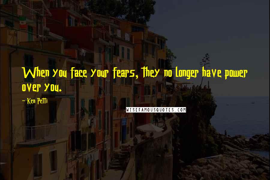 Ken Petti quotes: When you face your fears, they no longer have power over you.