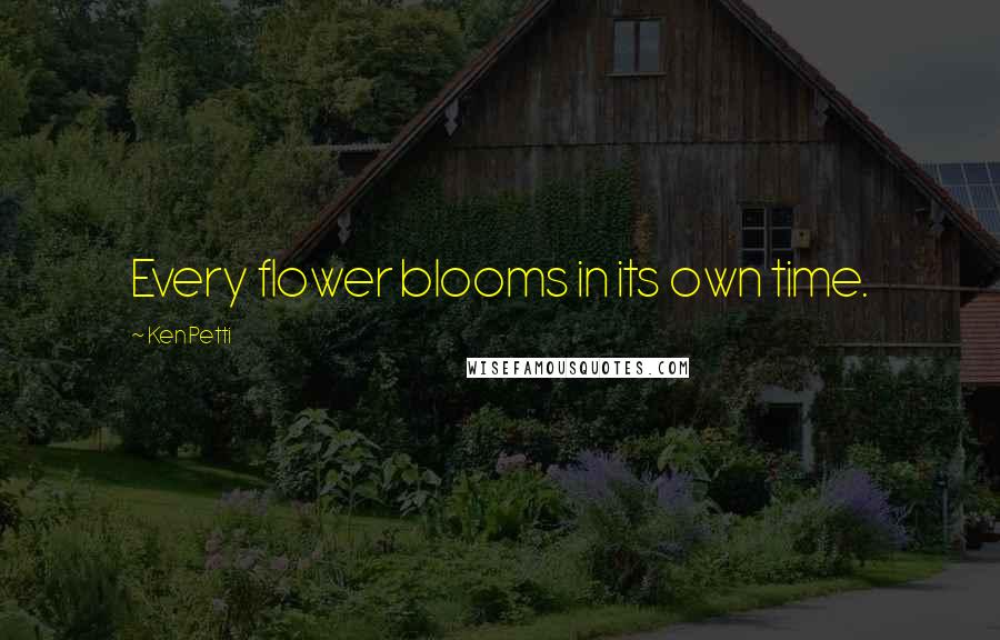 Ken Petti quotes: Every flower blooms in its own time.