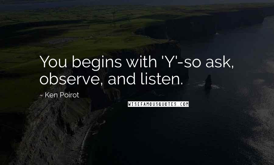 Ken Poirot quotes: You begins with 'Y'-so ask, observe, and listen.