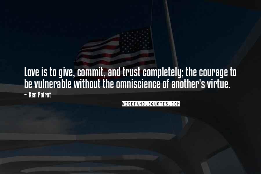 Ken Poirot quotes: Love is to give, commit, and trust completely; the courage to be vulnerable without the omniscience of another's virtue.