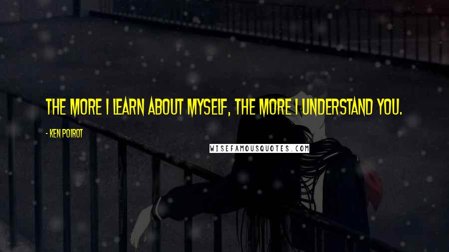 Ken Poirot quotes: The more I learn about myself, the more I understand you.