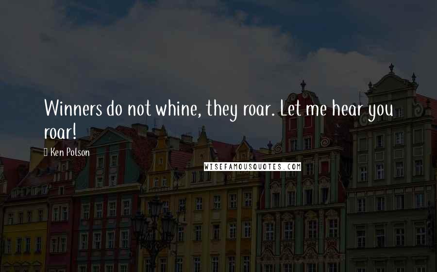 Ken Polson quotes: Winners do not whine, they roar. Let me hear you roar!