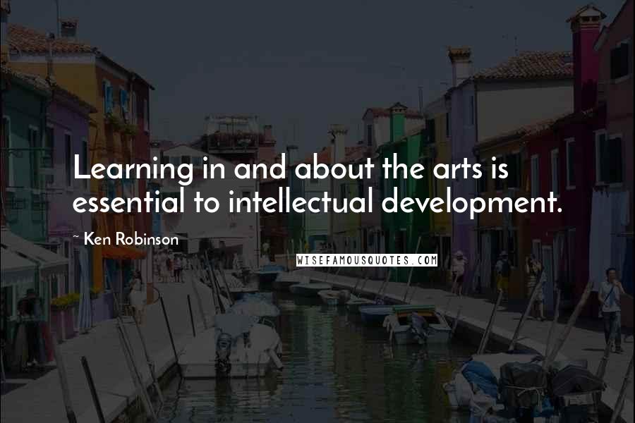 Ken Robinson quotes: Learning in and about the arts is essential to intellectual development.