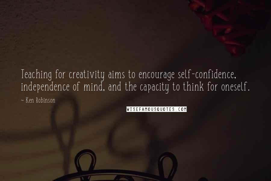 Ken Robinson quotes: Teaching for creativity aims to encourage self-confidence, independence of mind, and the capacity to think for oneself.