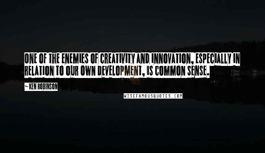 Ken Robinson quotes: One of the enemies of creativity and innovation, especially in relation to our own development, is common sense.